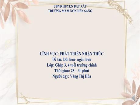 Bài giảng Mẫu giáo Lớp 4 tuổi - Lĩnh vực: PTNT - Hoạt động: Làm quen với Toán - Đề tài: Dài hơn- Ngắn hơn (Vàng Thị Hòa)