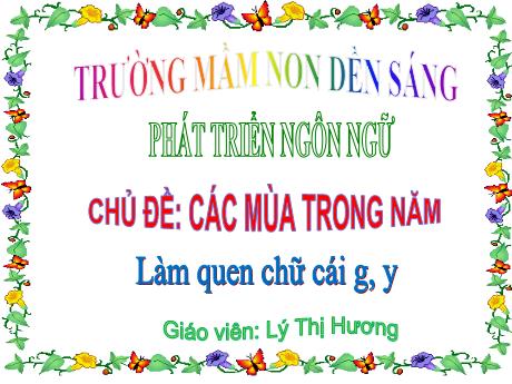 Bài giảng Mẫu giáo Lớp 5 tuổi - Lĩnh vực: PTNN - Chủ đề: Các mùa trong năm - Đề tài: Làm quen chữ cái g - Y (Lý Thị Hương)