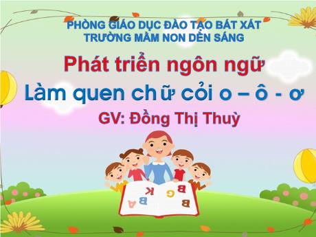 Bài giảng Mẫu giáo Lớp 5 tuổi - Lĩnh vực: PTNN - Chủ đề: Trường mầm non - Đề tài: Làm quen chữ cái o - ô - ơ (Đồng Thị Thuỳ)