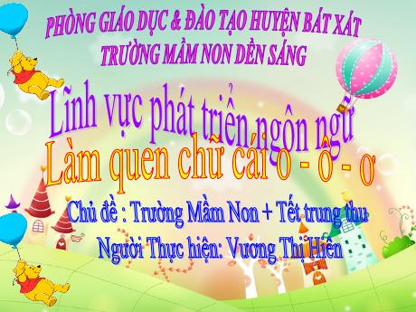 Bài giảng Mẫu giáo Lớp 5 tuổi - Lĩnh vực: PTNN - Chủ đề: Trường Mầm Non + Tết trung thu - Đề tài: Làm quen chữ cái o - ô - ơ (Vương Thị Hiên)