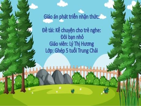 Bài giảng Mẫu giáo Lớp 5 tuổi - Lĩnh vực: PTNT - Đề tài: Kể chuyện cho trẻ nghe: Đôi bạn nhỏ (Lý Thị Hương)